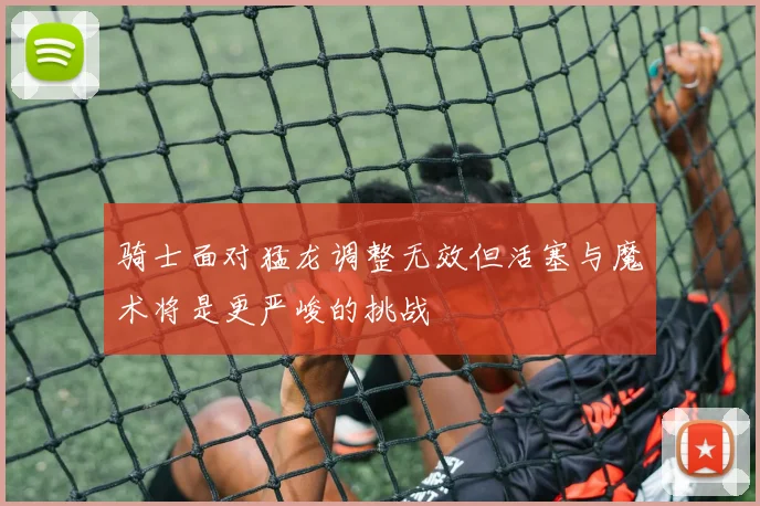 骑士面对猛龙调整无效但活塞与魔术将是更严峻的挑战