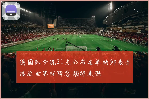 德国队今晚21点公布名单纳帅表示接近世界杯阵容期待表现