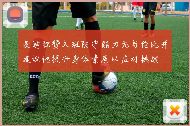 麦迪称赞文班防守能力无与伦比并建议他提升身体素质以应对挑战