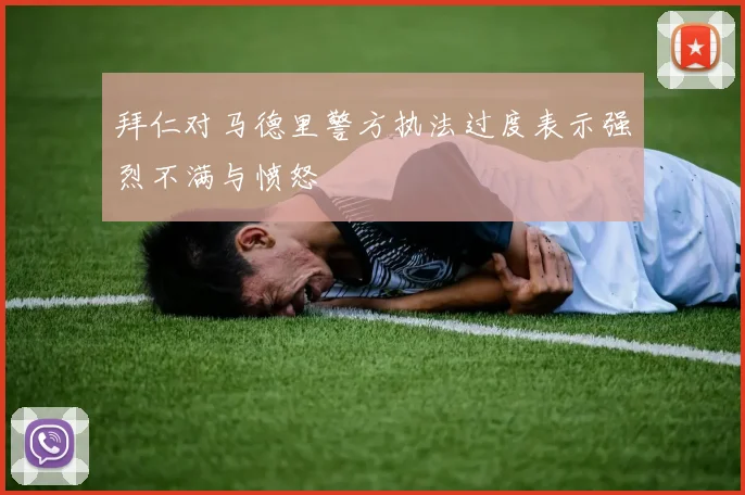 拜仁对马德里警方执法过度表示强烈不满与愤怒
