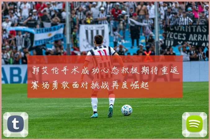 郭艾伦手术成功心态积极期待重返赛场勇敢面对挑战再度崛起