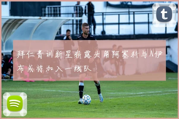 拜仁青训新星崭露头角阿塞科与A伊布或将加入一线队