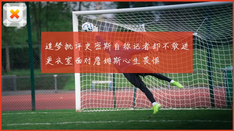 追梦批评史密斯自称记者却不敢进更衣室面对詹姆斯心生畏惧