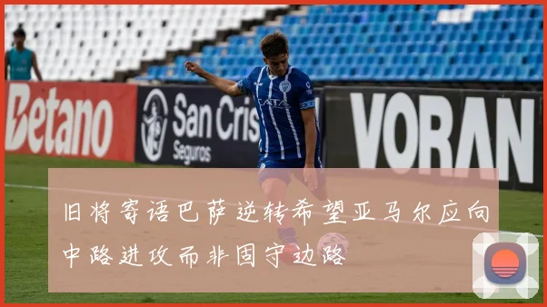 旧将寄语巴萨逆转希望亚马尔应向中路进攻而非固守边路