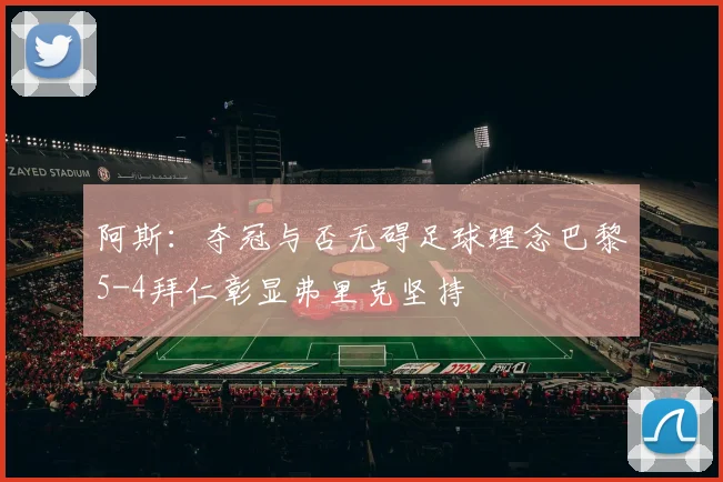 阿斯：夺冠与否无碍足球理念巴黎5-4拜仁彰显弗里克坚持
