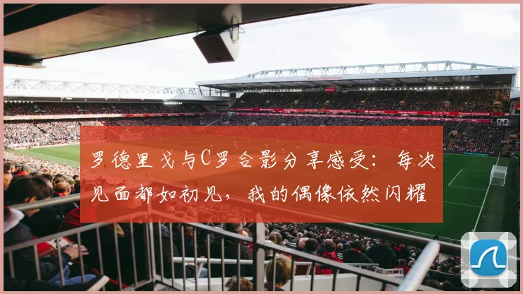 罗德里戈与C罗合影分享感受：每次见面都如初见，我的偶像依然闪耀