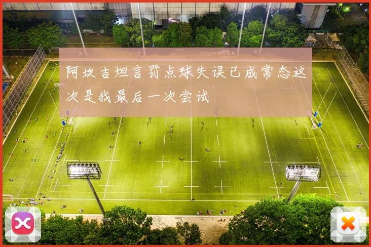 阿坎吉坦言罚点球失误已成常态这次是我最后一次尝试