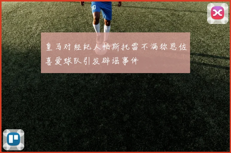 皇马对经纪人帕斯托雷不满称恩佐喜爱球队引发辟谣事件