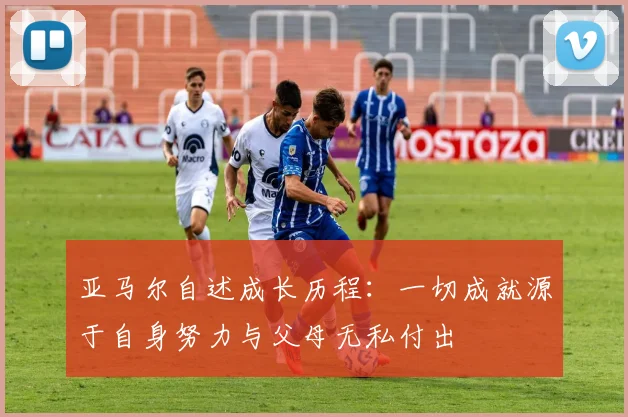 亚马尔自述成长历程：一切成就源于自身努力与父母无私付出