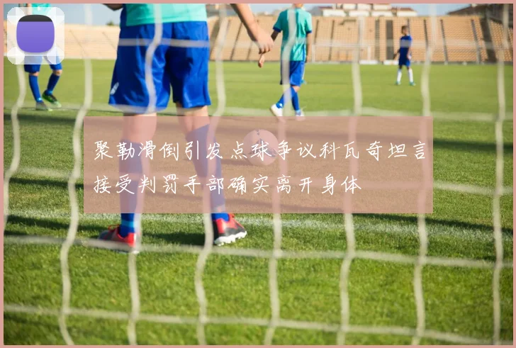 聚勒滑倒引发点球争议科瓦奇坦言接受判罚手部确实离开身体