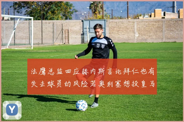 法鹰总监回应赫内斯言论拜仁也有失去球员的风险若奥利塞想投皇马如何应对
