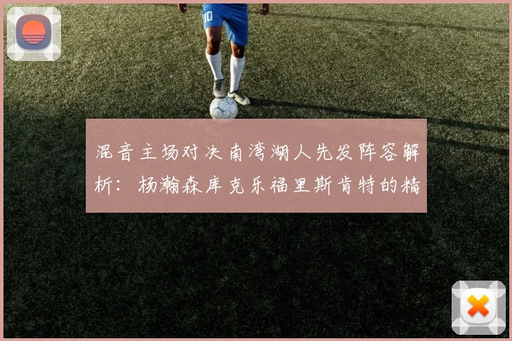 混音主场对决南湾湖人先发阵容解析：杨瀚森库克乐福里斯肯特的精彩表现
