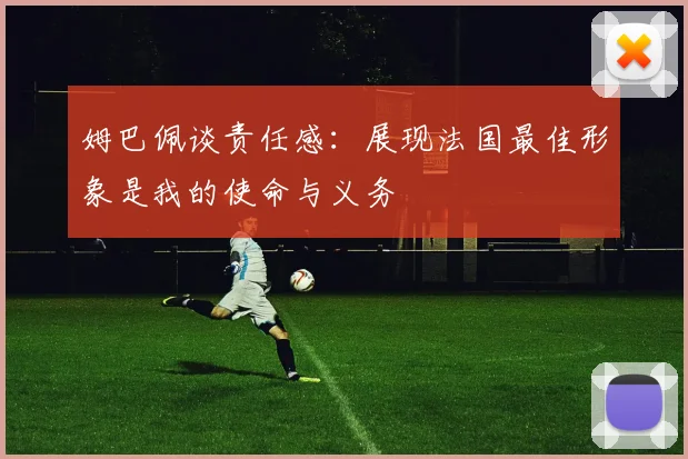 姆巴佩谈责任感：展现法国最佳形象是我的使命与义务