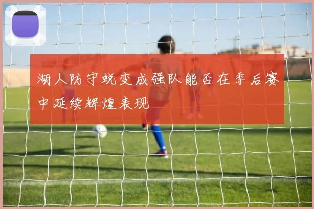 湖人防守蜕变成强队能否在季后赛中延续辉煌表现