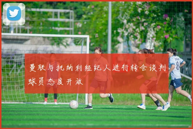 曼联与托纳利经纪人进行转会谈判球员态度开放