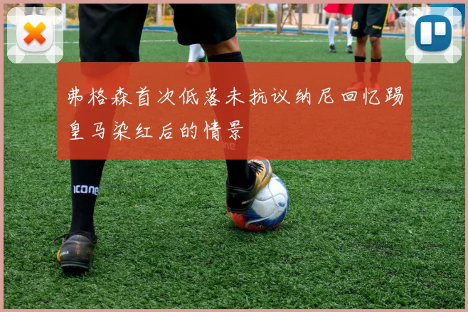 弗格森首次低落未抗议纳尼回忆踢皇马染红后的情景