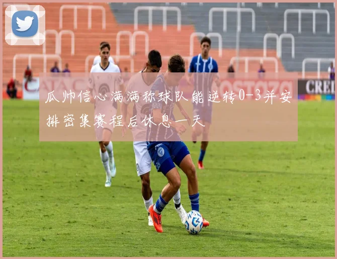 瓜帅信心满满称球队能逆转0-3并安排密集赛程后休息一天