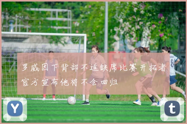 罗威因下背部不适缺席比赛开拓者官方宣布他将不会回归