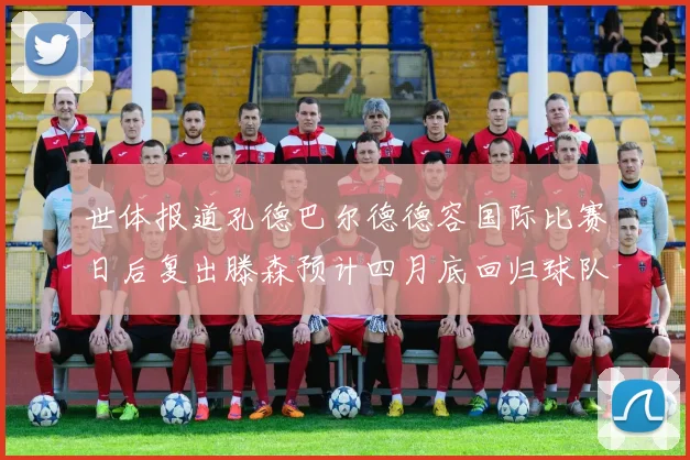 世体报道孔德巴尔德德容国际比赛日后复出滕森预计四月底回归球队