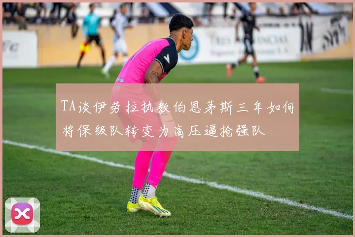 TA谈伊劳拉执教伯恩茅斯三年如何将保级队转变为高压逼抢强队