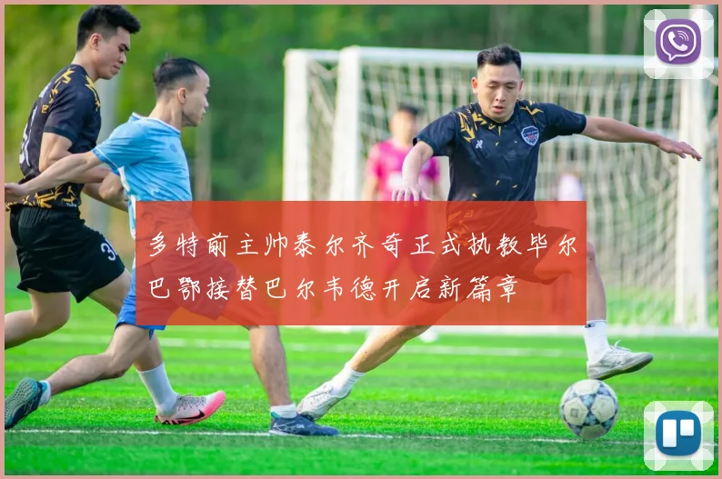 多特前主帅泰尔齐奇正式执教毕尔巴鄂接替巴尔韦德开启新篇章