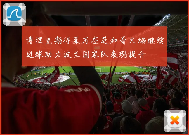 博涅克期待莱万在芝加哥火焰继续进球助力波兰国家队表现提升